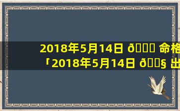 2018年5月14日 🐎 命格「2018年5月14日 🐧 出生的男孩什么命」